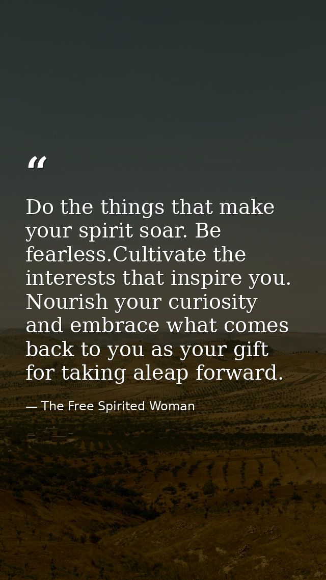 Do the things that make your spirit soar. Be fearless.Cultivate the interests that inspire you. Nourish your curiosity a — The Free Spirited Woman