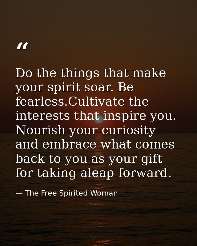 Do the things that make your spirit soar. Be fearless.Cultivate the interests that inspire you. Nourish your curiosity a — The Free Spirited Woman