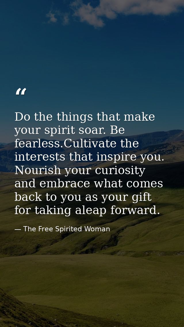 Do the things that make your spirit soar. Be fearless.Cultivate the interests that inspire you. Nourish your curiosity a — The Free Spirited Woman