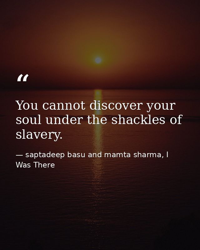 You cannot discover your soul under the shackles of slavery. — saptadeep basu and mamta sharma, I Was There