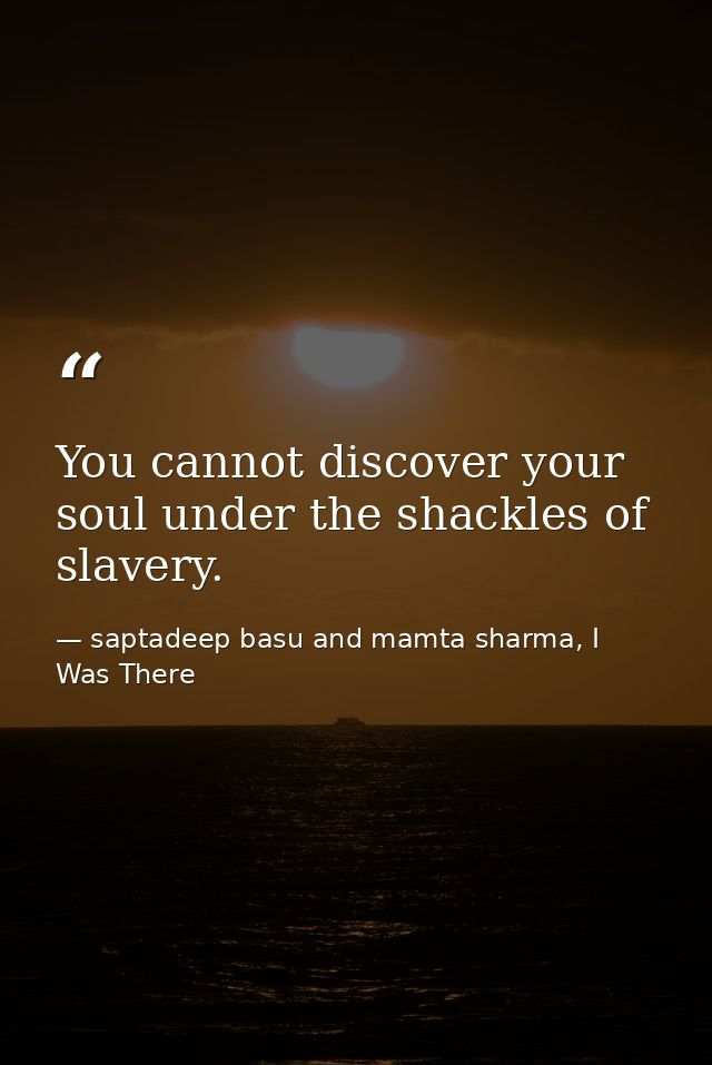 You cannot discover your soul under the shackles of slavery. — saptadeep basu and mamta sharma, I Was There