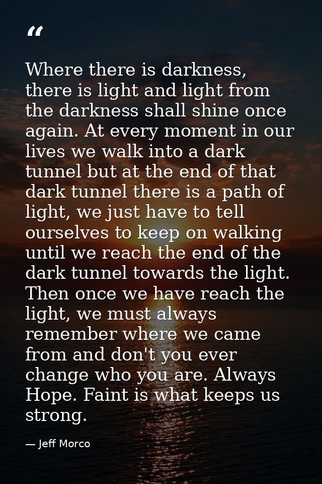 Where there is darkness, there is light and light from the darkness shall shine once again. At every moment in our lives — Jeff Morco