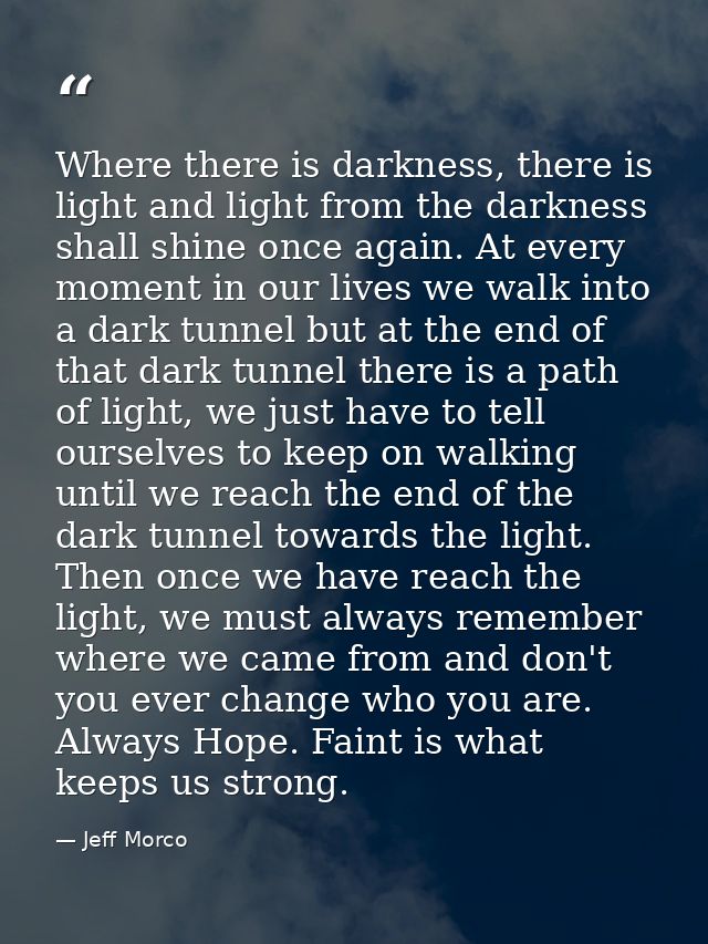 Where there is darkness, there is light and light from the darkness shall shine once again. At every moment in our lives — Jeff Morco