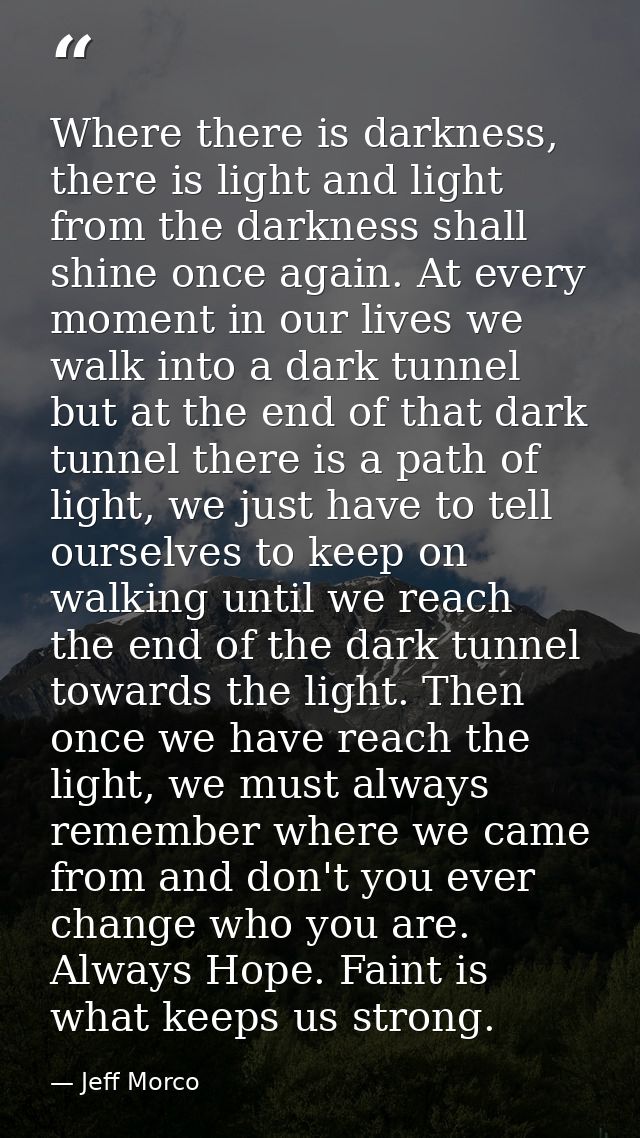 Where there is darkness, there is light and light from the darkness shall shine once again. At every moment in our lives — Jeff Morco