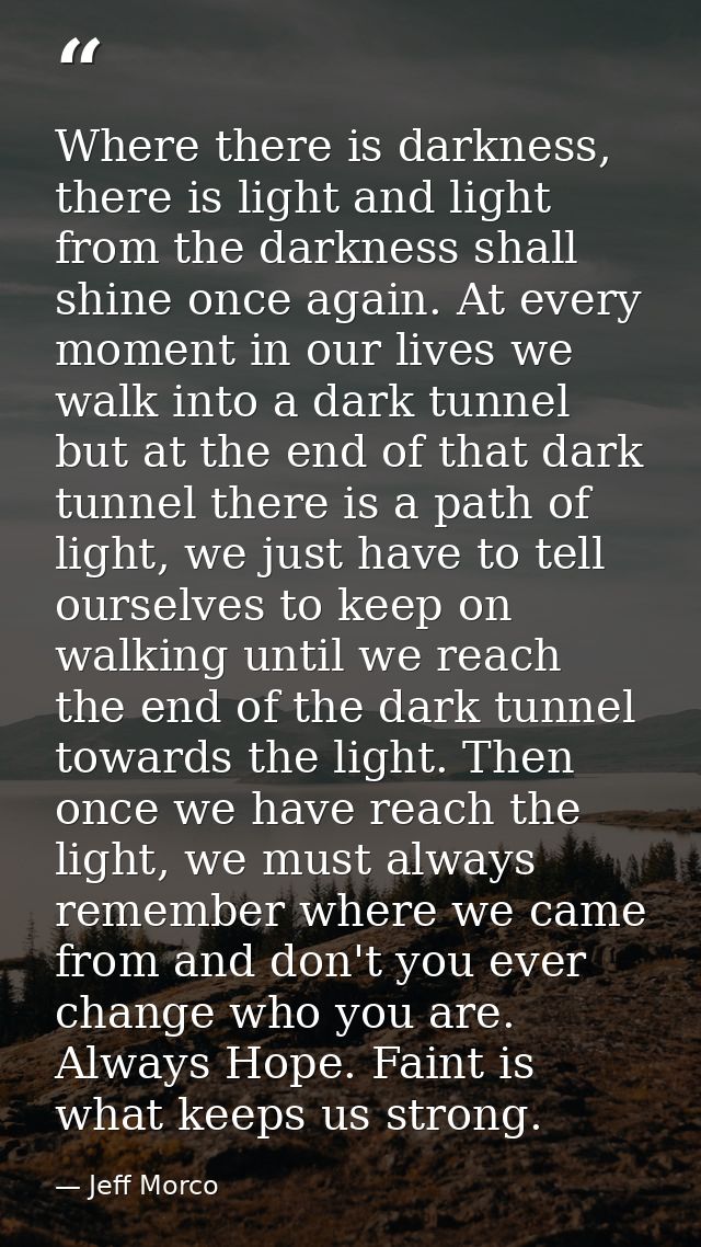 Where there is darkness, there is light and light from the darkness shall shine once again. At every moment in our lives — Jeff Morco