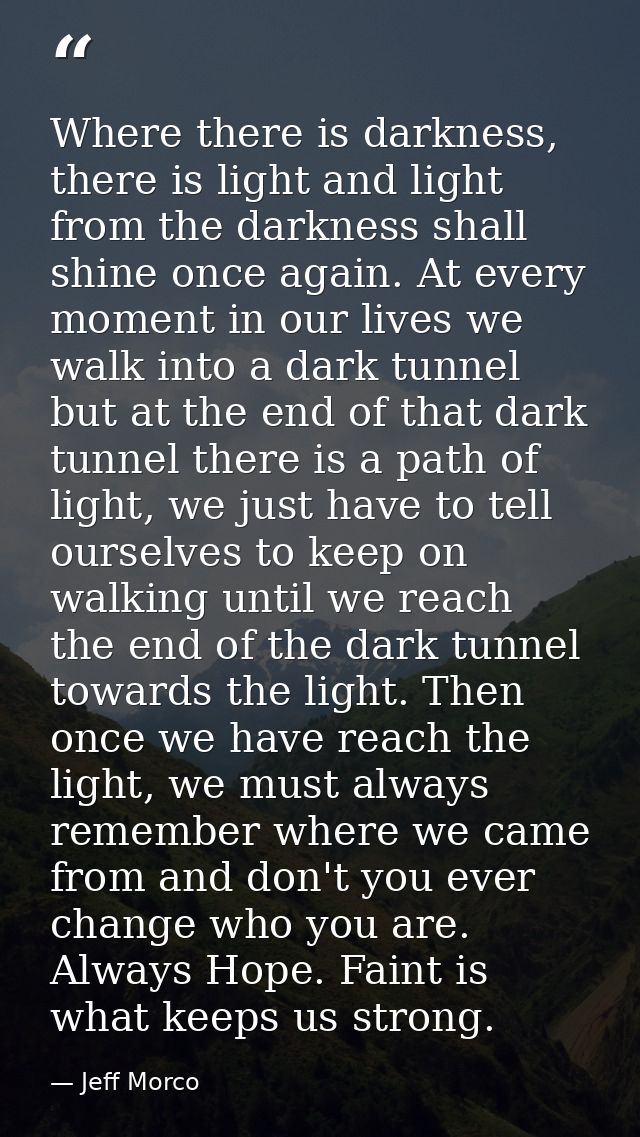 Where there is darkness, there is light and light from the darkness shall shine once again. At every moment in our lives — Jeff Morco