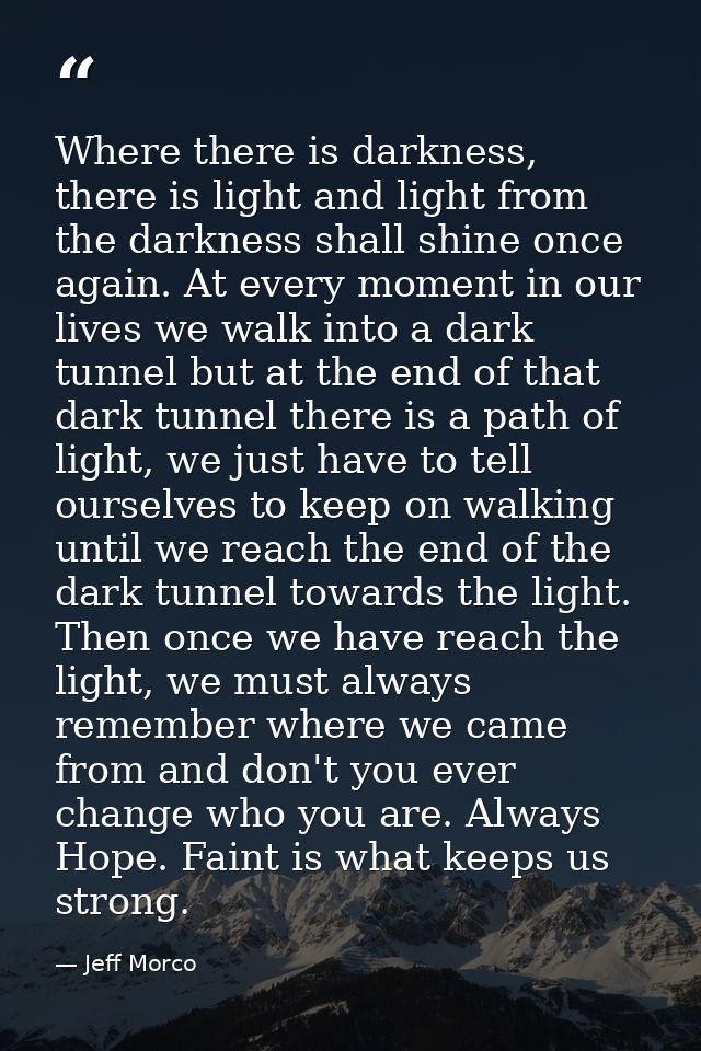 Where there is darkness, there is light and light from the darkness shall shine once again. At every moment in our lives — Jeff Morco