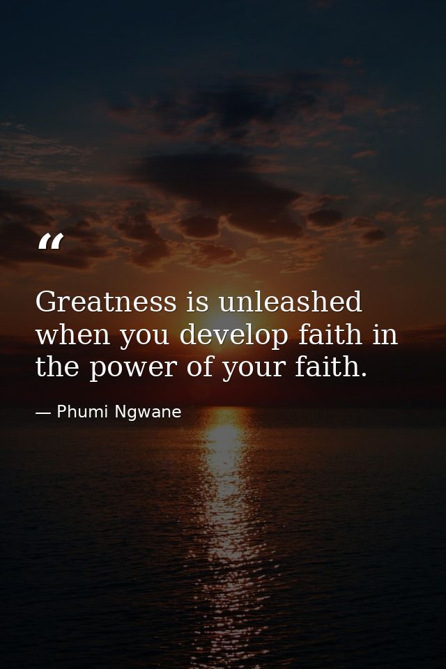 Greatness is unleashed when you develop faith in the power of your faith. — Phumi Ngwane