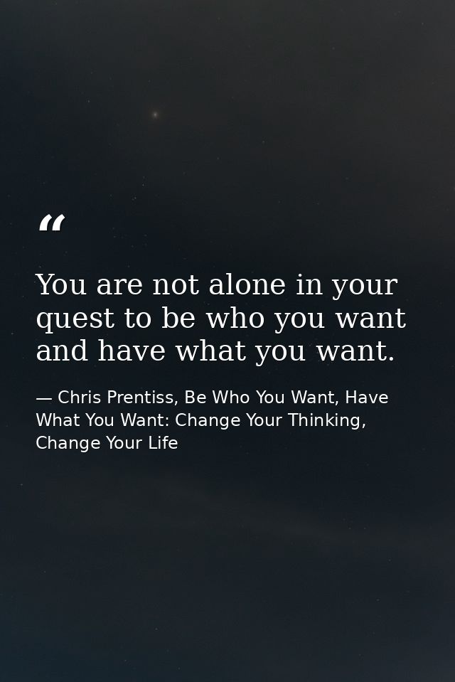You are not alone in your quest to be who you want and have what you want. — Chris Prentiss, Be Who You Want, Have What You Want: Change Your Thinking, Change Your Life