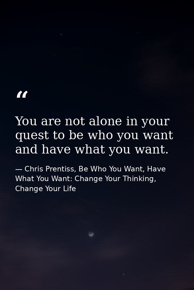 You are not alone in your quest to be who you want and have what you want. — Chris Prentiss, Be Who You Want, Have What You Want: Change Your Thinking, Change Your Life