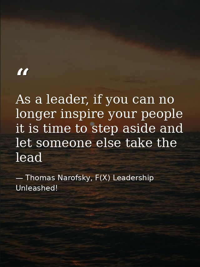 As a leader, if you can no longer inspire your people it is time to step aside and let someone else take the lead — Thomas Narofsky, F(X) Leadership Unleashed!