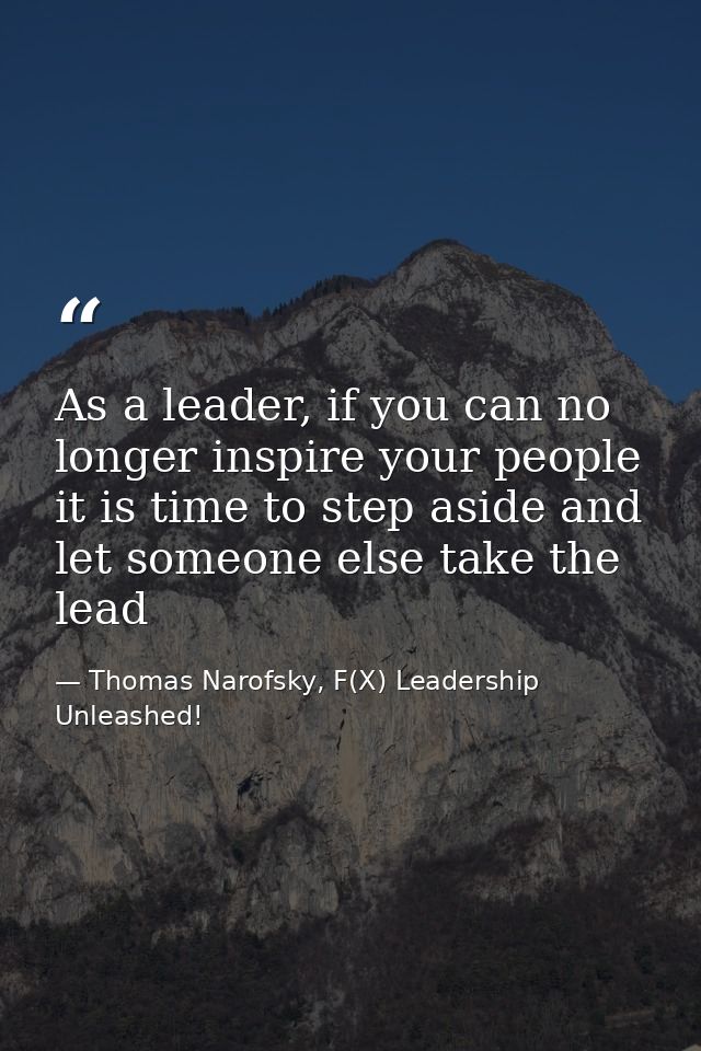 As a leader, if you can no longer inspire your people it is time to step aside and let someone else take the lead — Thomas Narofsky, F(X) Leadership Unleashed!