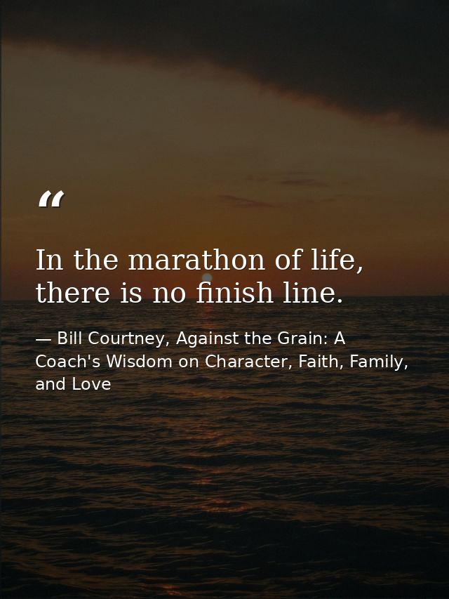 In the marathon of life, there is no finish line. — Bill Courtney, Against the Grain: A Coach's Wisdom on Character, Faith, Family, and Love