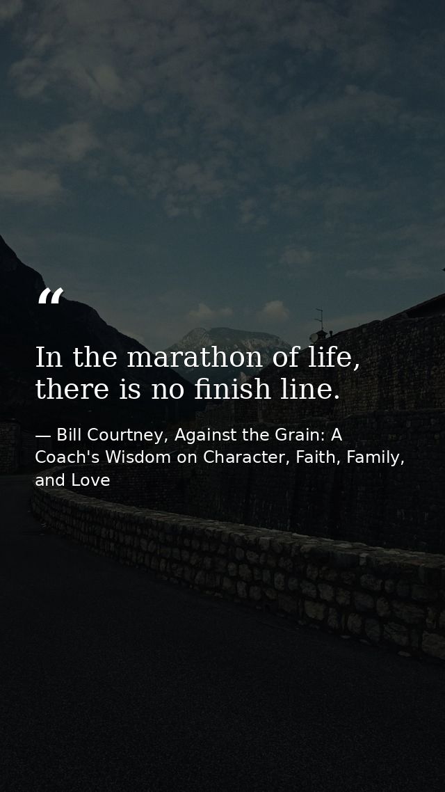 In the marathon of life, there is no finish line. — Bill Courtney, Against the Grain: A Coach's Wisdom on Character, Faith, Family, and Love