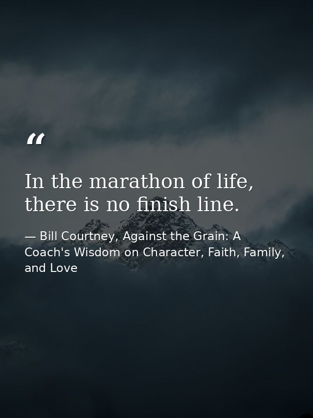 In the marathon of life, there is no finish line. — Bill Courtney, Against the Grain: A Coach's Wisdom on Character, Faith, Family, and Love