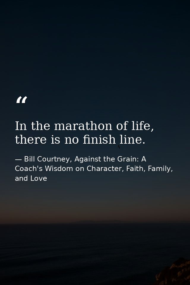 In the marathon of life, there is no finish line. — Bill Courtney, Against the Grain: A Coach's Wisdom on Character, Faith, Family, and Love