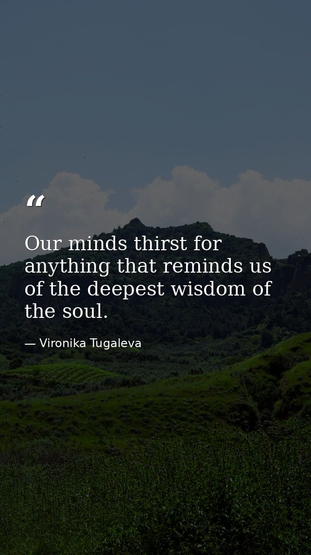 Our minds thirst for anything that reminds us of the deepest wisdom of the soul. — Vironika Tugaleva