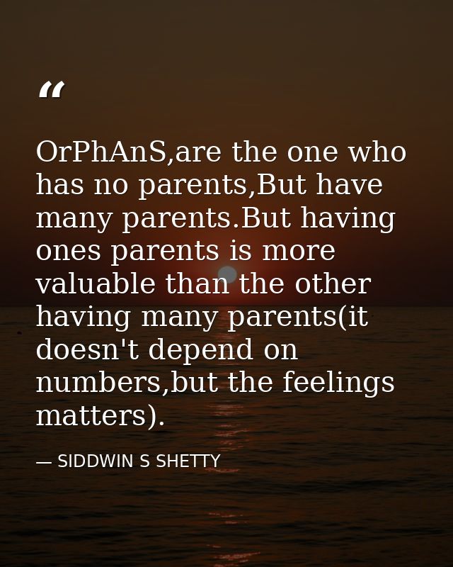 OrPhAnS,are the one who has no parents,But have many parents.But having ones parents is more valuable than the other hav — SIDDWIN S SHETTY