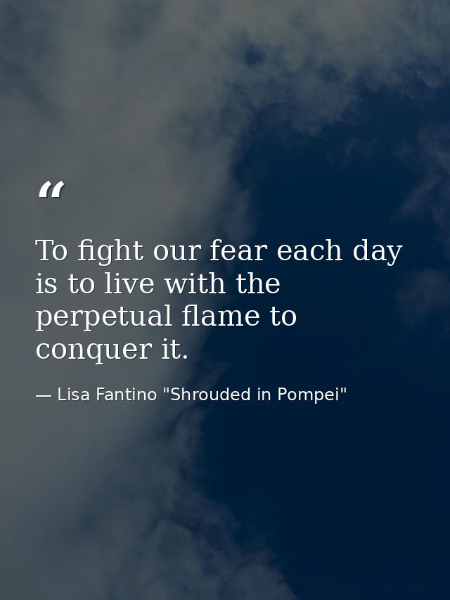 To fight our fear each day is to live with the perpetual flame to conquer it. — Lisa Fantino "Shrouded in Pompei"