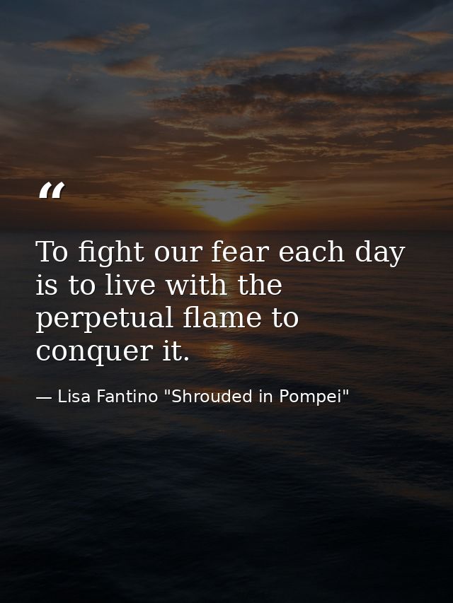 To fight our fear each day is to live with the perpetual flame to conquer it. — Lisa Fantino "Shrouded in Pompei"