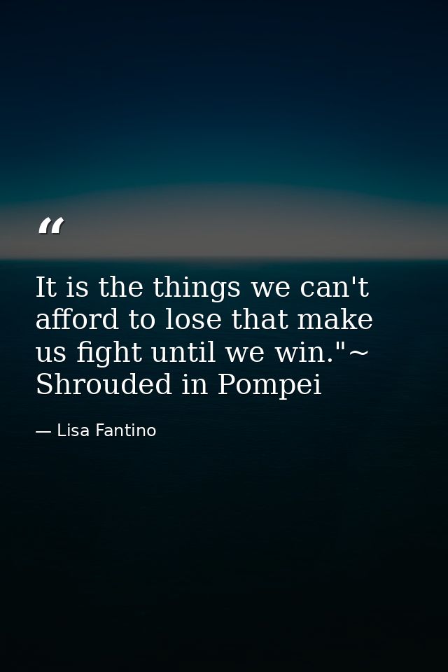 It is the things we can't afford to lose that make us fight until we win."~ Shrouded in Pompei — Lisa Fantino