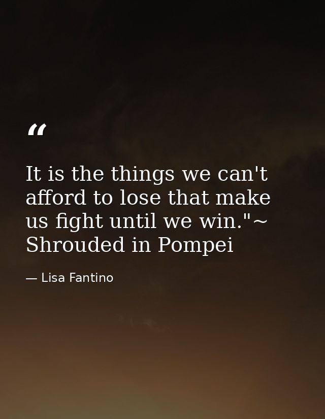 It is the things we can't afford to lose that make us fight until we win."~ Shrouded in Pompei — Lisa Fantino