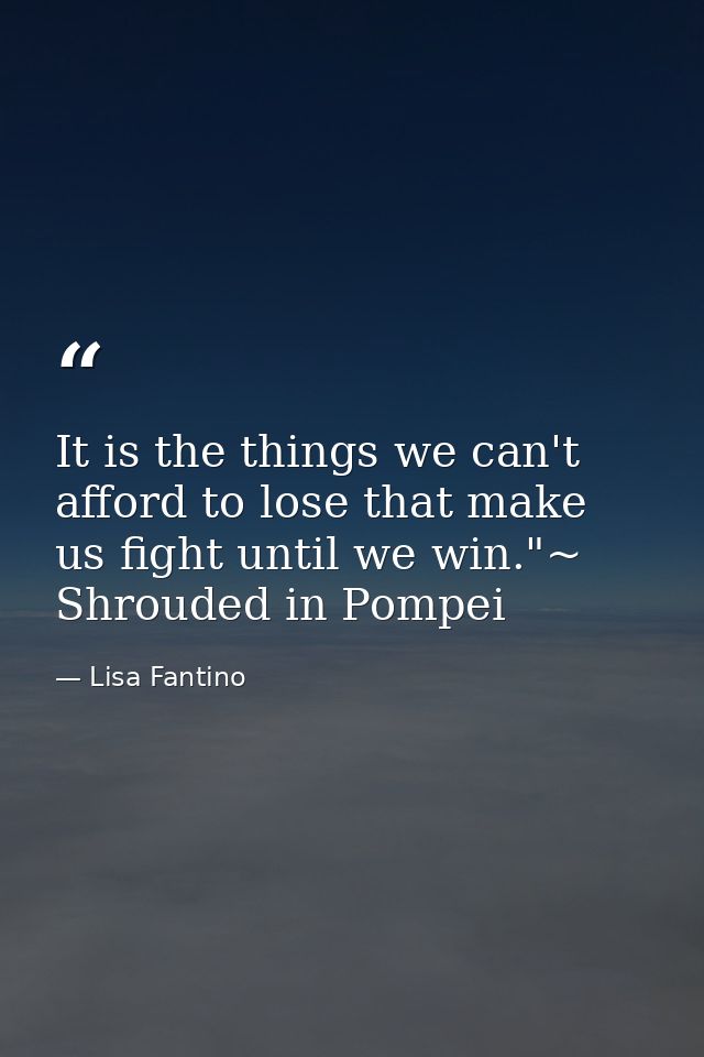 It is the things we can't afford to lose that make us fight until we win."~ Shrouded in Pompei — Lisa Fantino