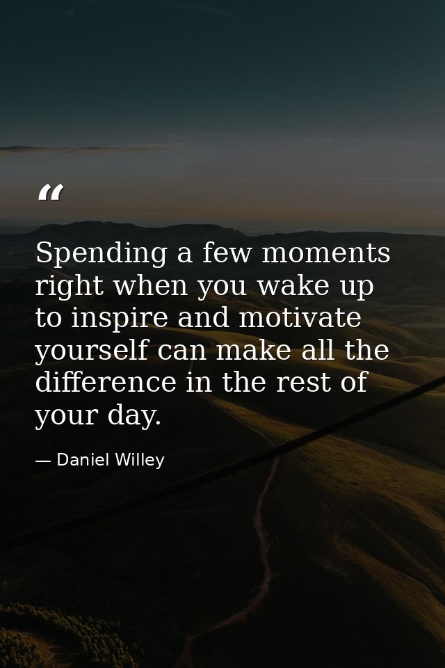 Spending a few moments right when you wake up to inspire and motivate yourself can make all the difference in the rest o — Daniel Willey