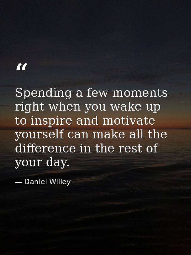 Spending a few moments right when you wake up to inspire and motivate yourself can make all the difference in the rest o — Daniel Willey