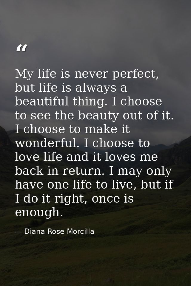 My life is never perfect, but life is always a beautiful thing. I choose to see the beauty out of it. I choose to make i — Diana Rose Morcilla