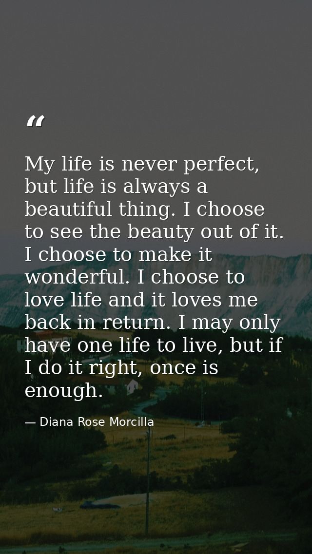 My life is never perfect, but life is always a beautiful thing. I choose to see the beauty out of it. I choose to make i — Diana Rose Morcilla