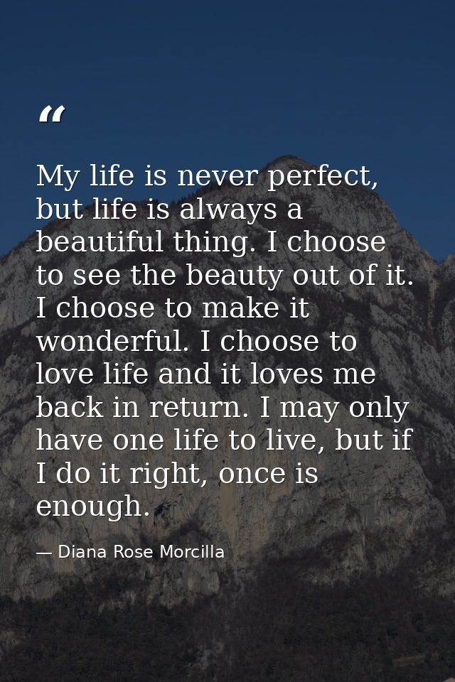 My life is never perfect, but life is always a beautiful thing. I choose to see the beauty out of it. I choose to make i — Diana Rose Morcilla