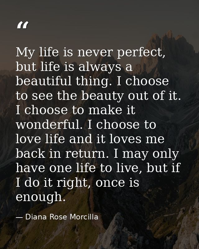 My life is never perfect, but life is always a beautiful thing. I choose to see the beauty out of it. I choose to make i — Diana Rose Morcilla