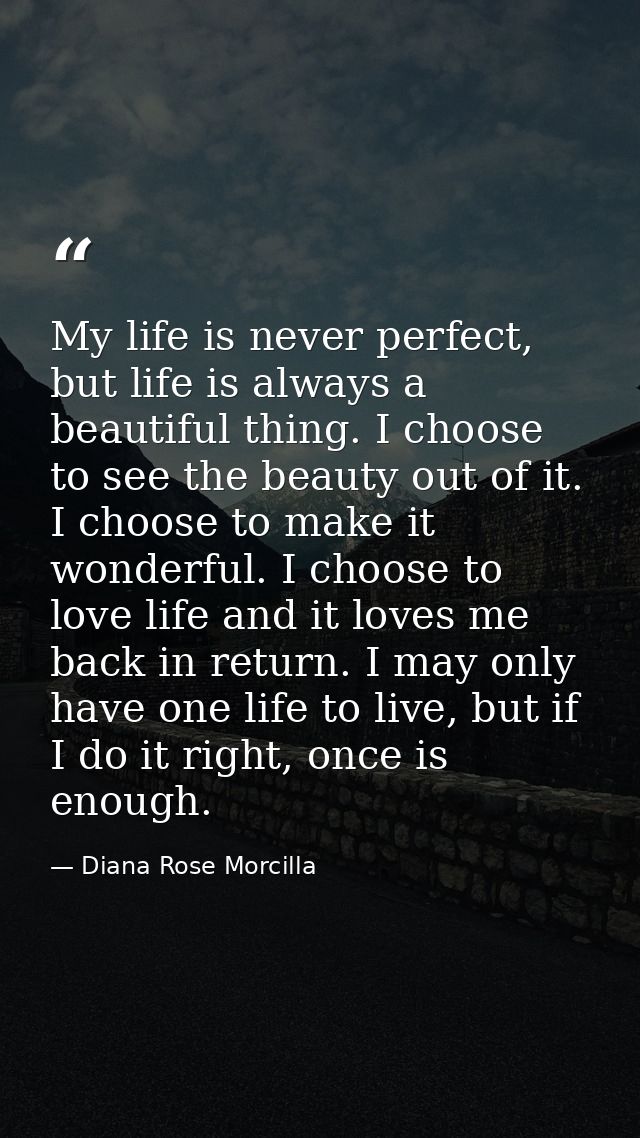 My life is never perfect, but life is always a beautiful thing. I choose to see the beauty out of it. I choose to make i — Diana Rose Morcilla