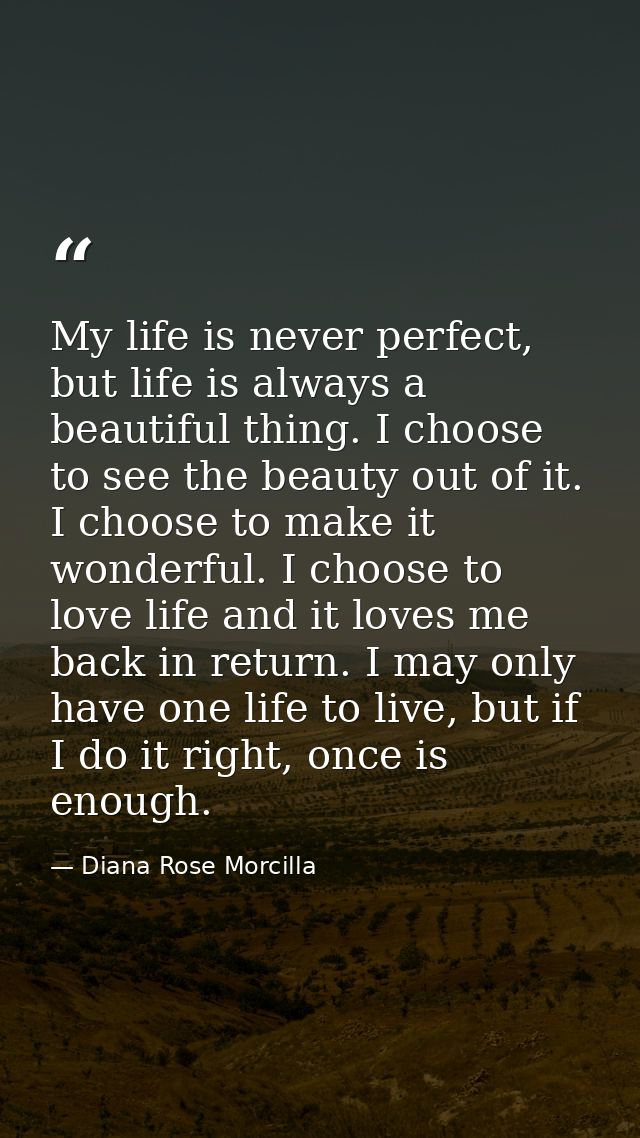 My life is never perfect, but life is always a beautiful thing. I choose to see the beauty out of it. I choose to make i — Diana Rose Morcilla