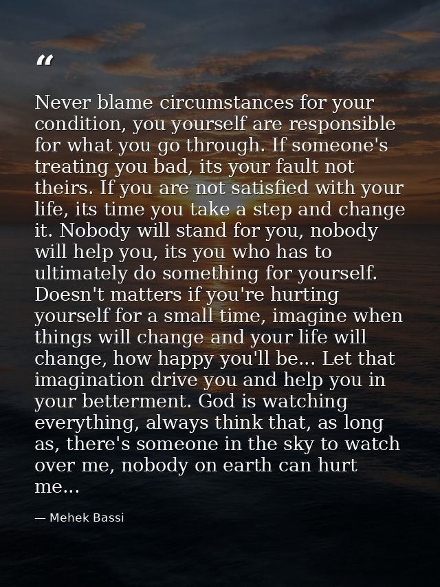 Never blame circumstances for your condition, you yourself are responsible for what you go through. If someone's treatin — Mehek Bassi
