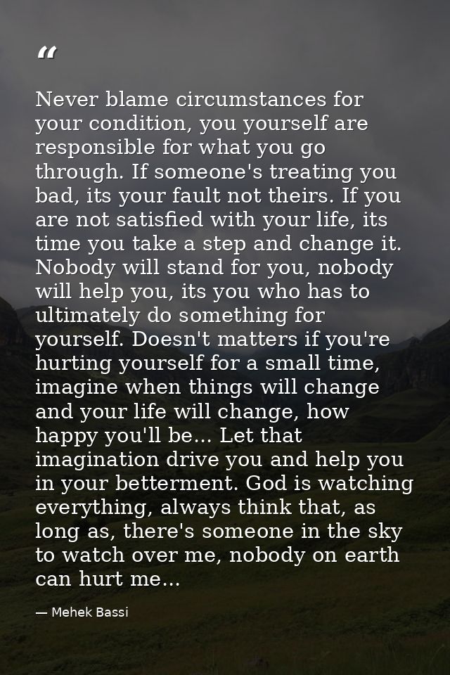 Never blame circumstances for your condition, you yourself are responsible for what you go through. If someone's treatin — Mehek Bassi