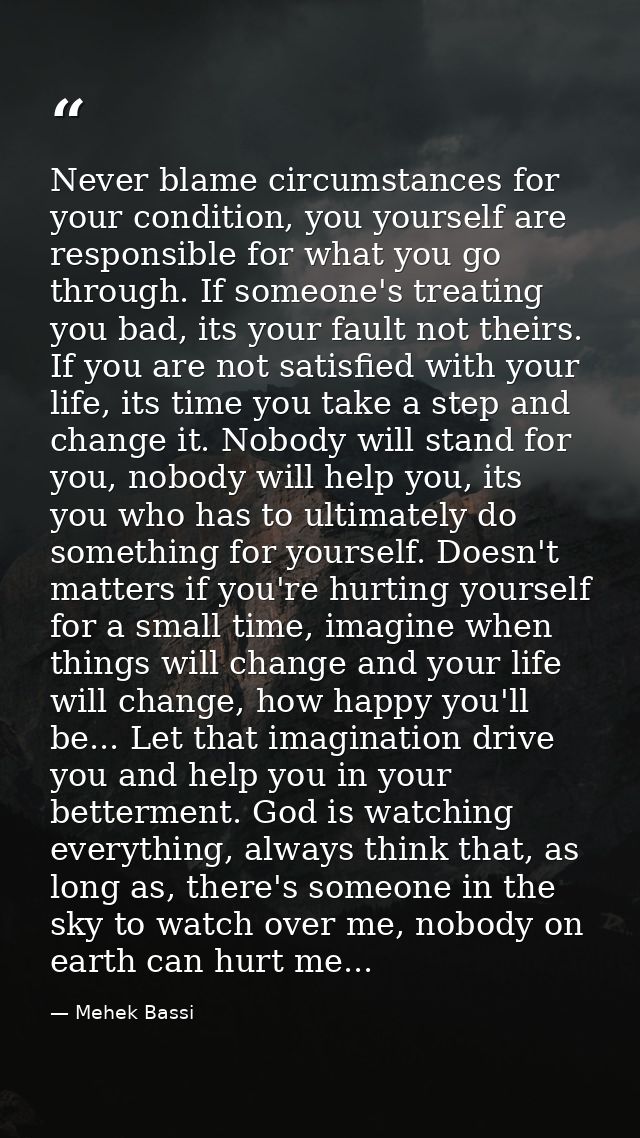 Never blame circumstances for your condition, you yourself are responsible for what you go through. If someone's treatin — Mehek Bassi