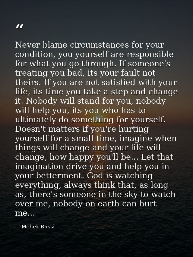 Never blame circumstances for your condition, you yourself are responsible for what you go through. If someone's treatin — Mehek Bassi
