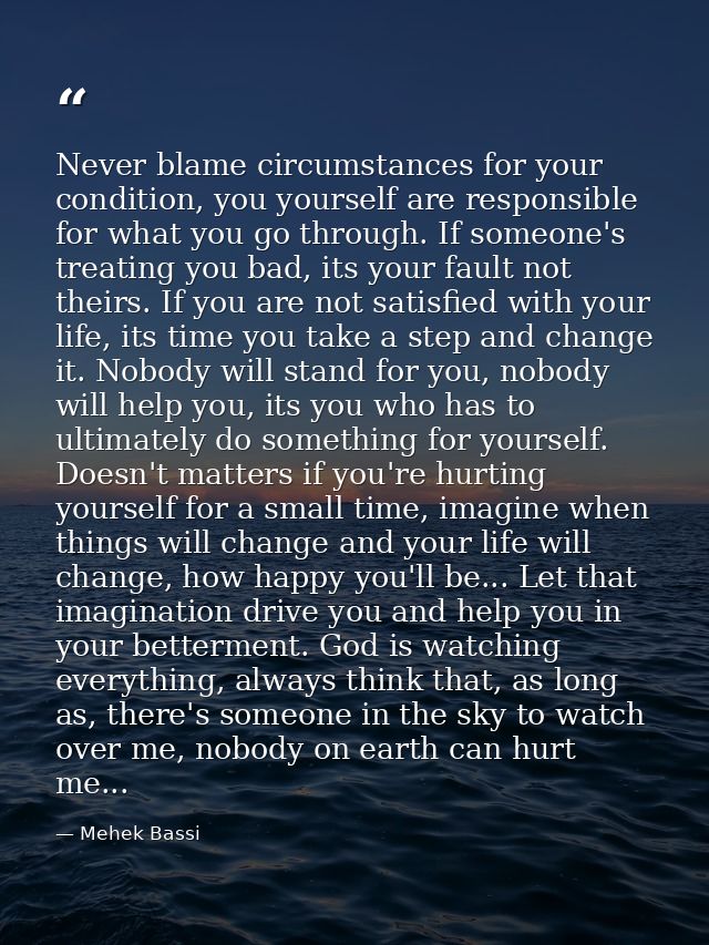 Never blame circumstances for your condition, you yourself are responsible for what you go through. If someone's treatin — Mehek Bassi