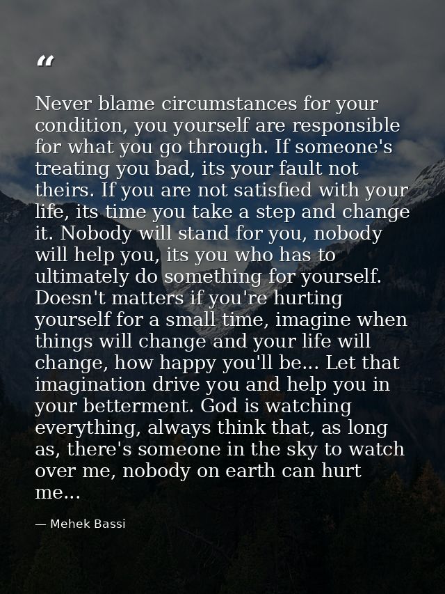 Never blame circumstances for your condition, you yourself are responsible for what you go through. If someone's treatin — Mehek Bassi