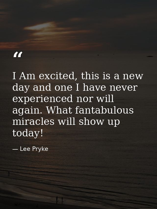 I Am excited, this is a new day and one I have never experienced nor will again. What fantabulous miracles will show up  — Lee Pryke