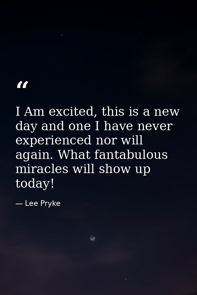 I Am excited, this is a new day and one I have never experienced nor will again. What fantabulous miracles will show up  — Lee Pryke