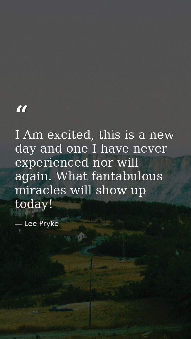 I Am excited, this is a new day and one I have never experienced nor will again. What fantabulous miracles will show up  — Lee Pryke