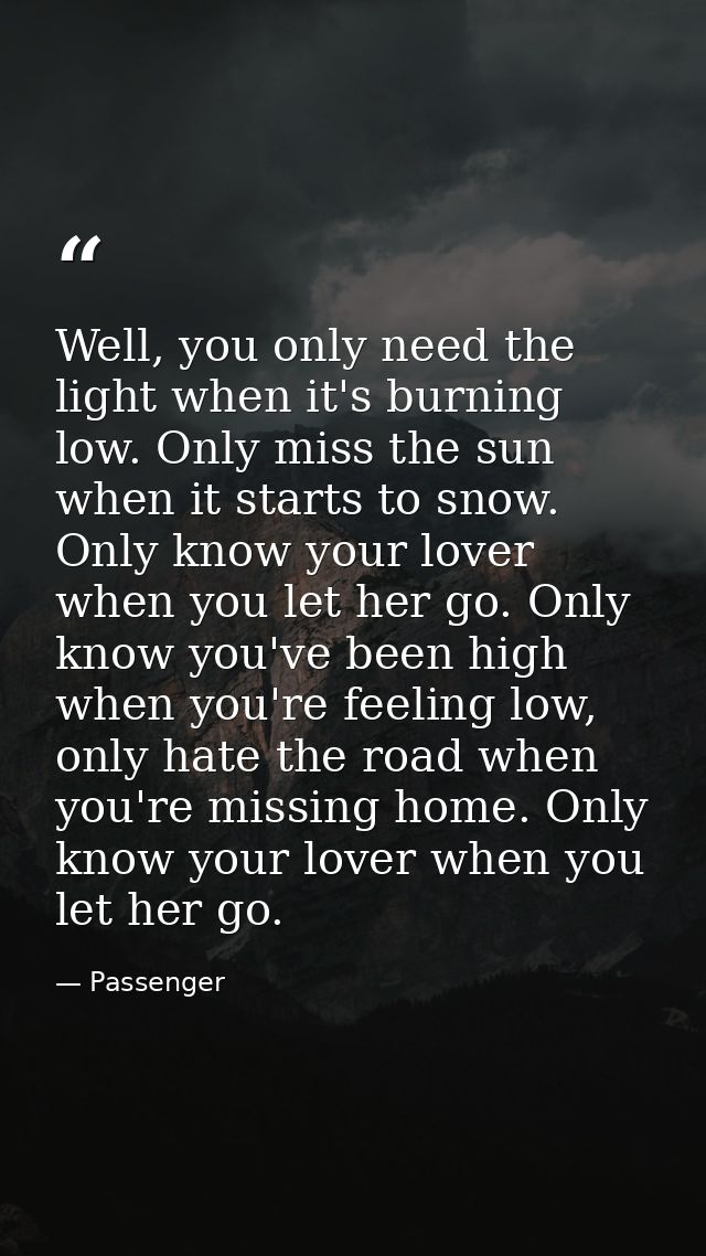 Well, you only need the light when it's burning low. Only miss the sun when it starts to snow. Only know your lover when — Passenger