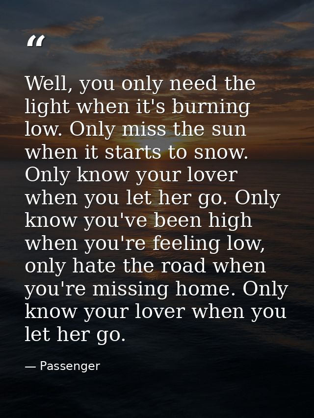 Well, you only need the light when it's burning low. Only miss the sun when it starts to snow. Only know your lover when — Passenger