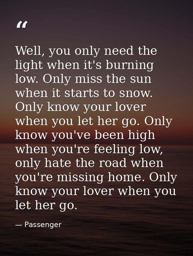 Well, you only need the light when it's burning low. Only miss the sun when it starts to snow. Only know your lover when — Passenger
