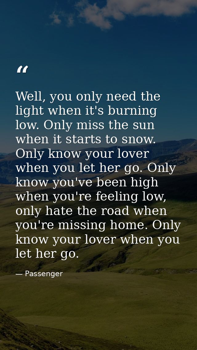 Well, you only need the light when it's burning low. Only miss the sun when it starts to snow. Only know your lover when — Passenger