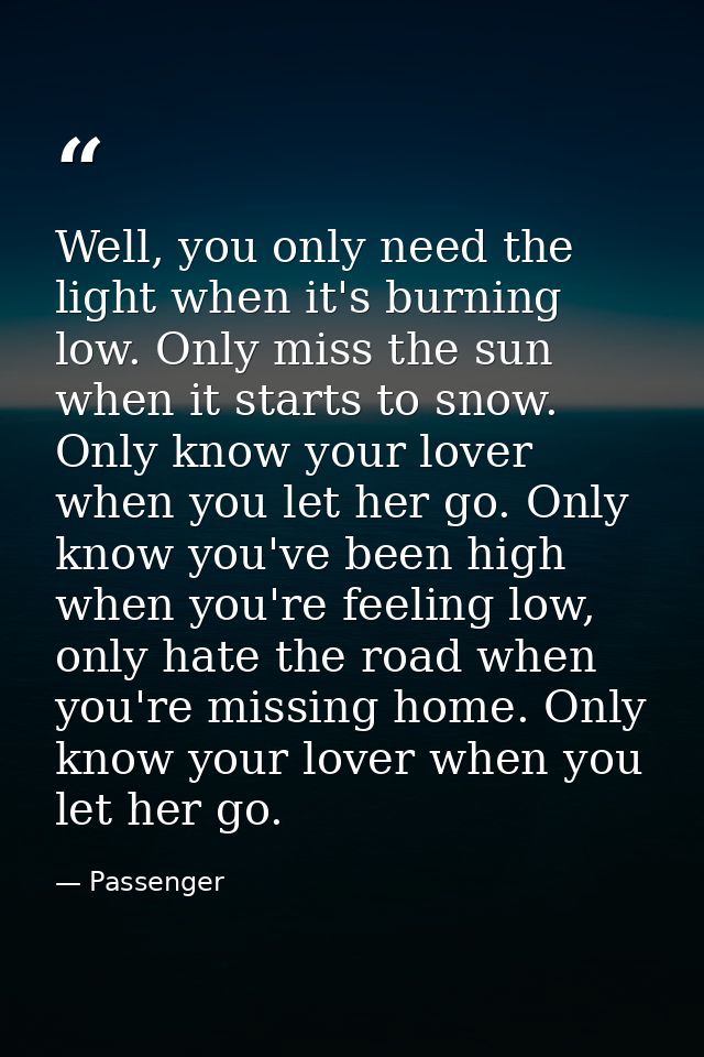 Well, you only need the light when it's burning low. Only miss the sun when it starts to snow. Only know your lover when — Passenger