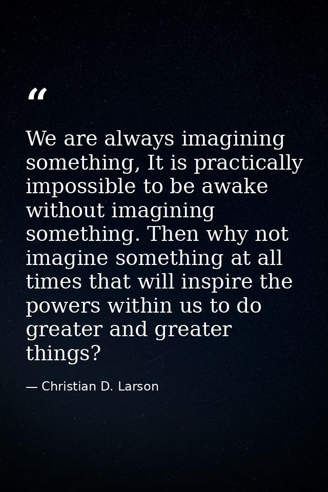 We are always imagining something, It is practically impossible to be awake without imagining something. Then why not im — Christian D. Larson